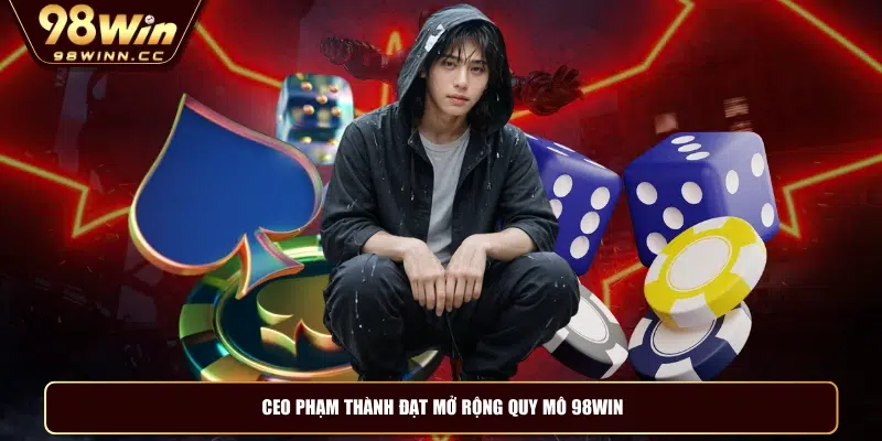 CEO Phạm Thành Đạt mở rộng quy mô 98WIN
