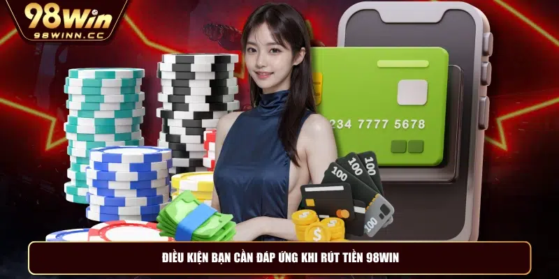 Điều kiện bạn cần đáp ứng khi rút tiền 98WIN