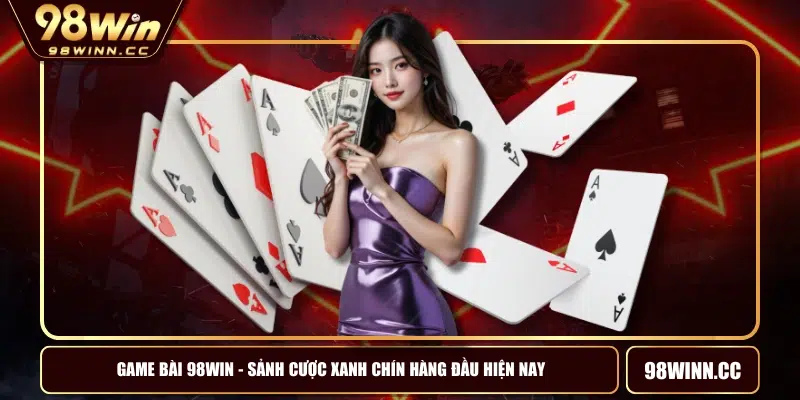 Game Bài 98WIN - Sảnh Cược Xanh Chín Hàng Đầu Hiện Nay