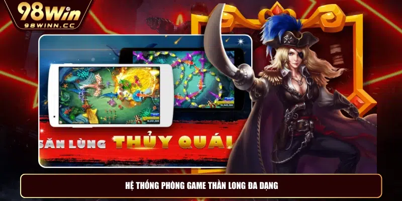 Hệ thống phòng game thần long đa dạng