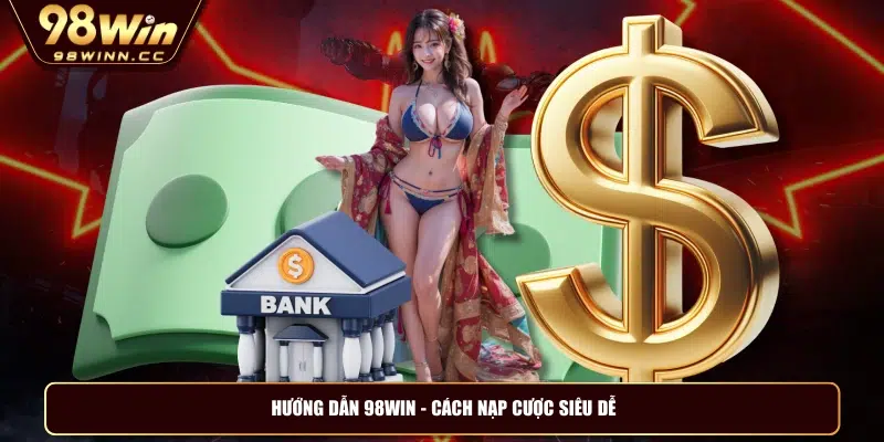 Hướng dẫn 98WIN - Cách nạp cược siêu dễ