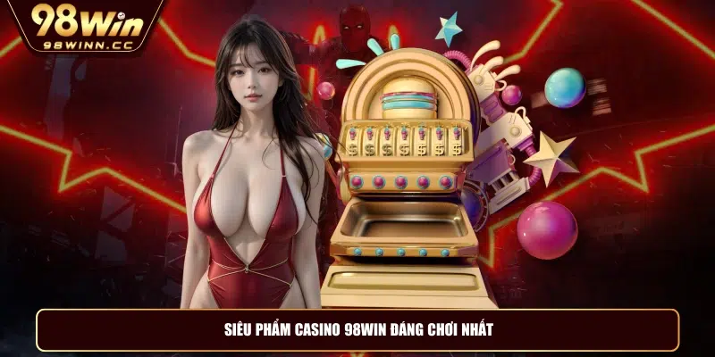 Siêu phẩm casino 98WIN đáng chơi nhất